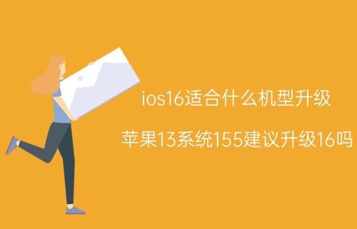 ios16适合什么机型升级 苹果13系统155建议升级16吗？